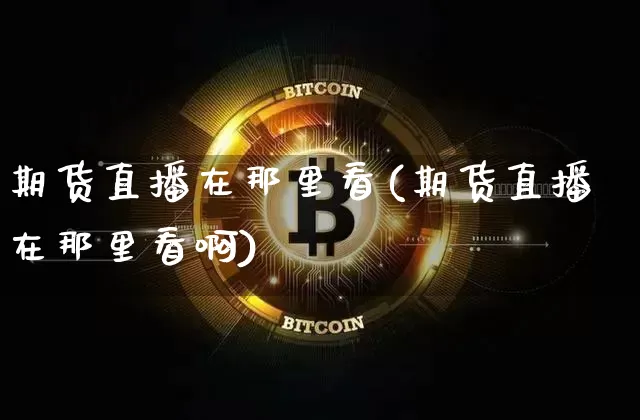 期货直播在那里看(期货直播在那里看啊)_https://www.lclxwz.com_郑商所_第1张