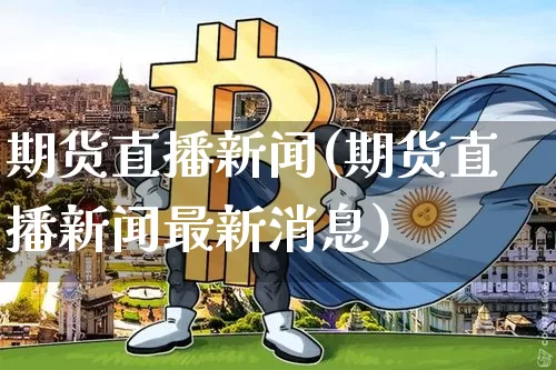 期货直播新闻(期货直播新闻最新消息)_https://www.lclxwz.com_大商所_第1张