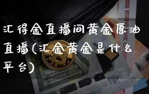 汇得金直播间黄金原油直播(汇金黄金是什么平台)_https://www.lclxwz.com_上期能源_第1张