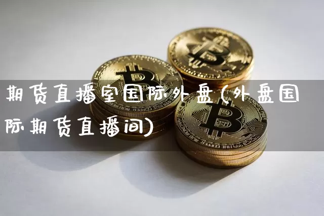 期货直播室国际外盘(外盘国际期货直播间)_https://www.lclxwz.com_上期能源_第1张