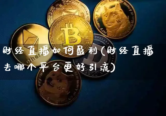 财经直播如何盈利(财经直播去哪个平台更好引流)_https://www.lclxwz.com_郑商所_第1张