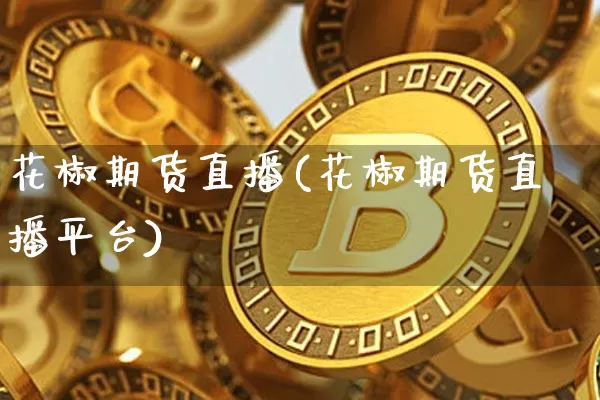 花椒期货直播(花椒期货直播平台)_https://www.lclxwz.com_上期所_第1张