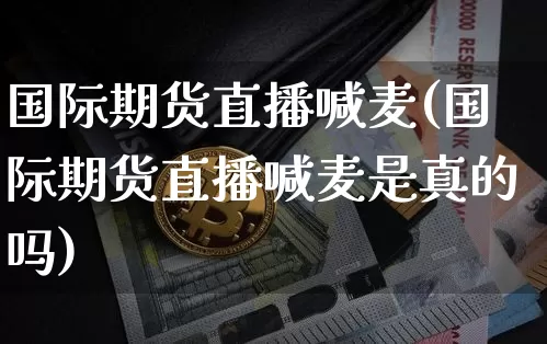 国际期货直播喊麦(国际期货直播喊麦是真的吗)_https://www.lclxwz.com_广期所_第1张