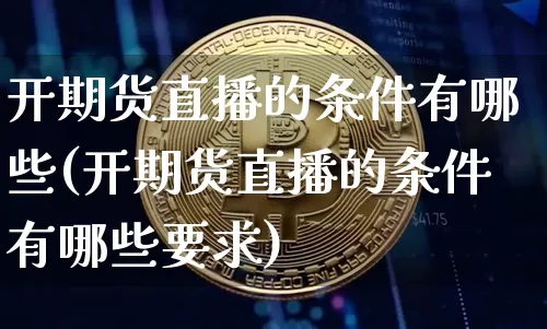 开期货直播的条件有哪些(开期货直播的条件有哪些要求)_https://www.lclxwz.com_上期能源_第1张