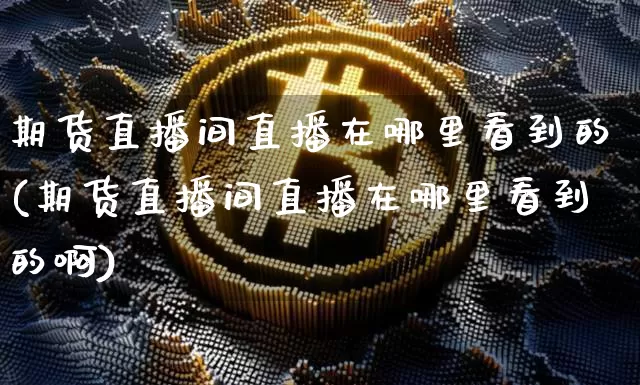 期货直播间直播在哪里看到的(期货直播间直播在哪里看到的啊)_https://www.lclxwz.com_上期能源_第1张