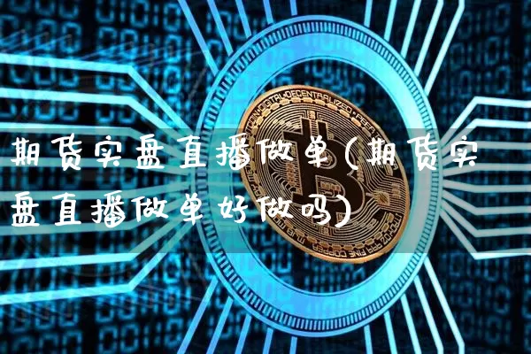 期货实盘直播做单(期货实盘直播做单好做吗)_https://www.lclxwz.com_大商所_第1张