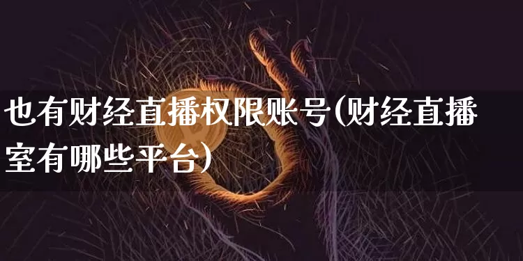 也有财经直播权限账号(财经直播室有哪些平台)_https://www.lclxwz.com_大商所_第1张