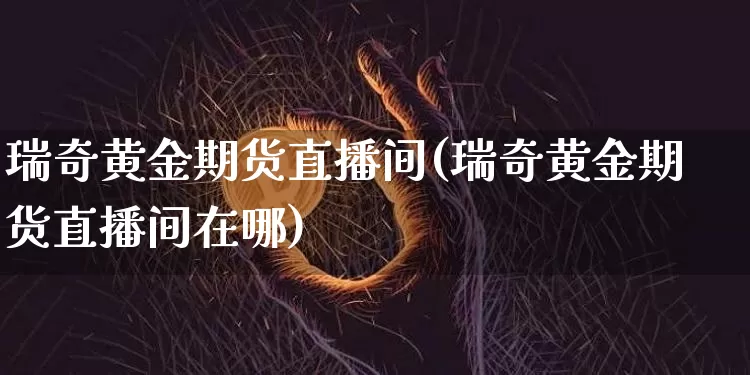 瑞奇黄金期货直播间(瑞奇黄金期货直播间在哪)_https://www.lclxwz.com_上期能源_第1张
