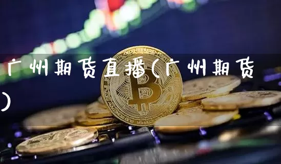 广州期货直播(广州期货)_https://www.lclxwz.com_上期能源_第1张