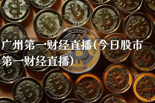广州第一财经直播(今日股市第一财经直播)_https://www.lclxwz.com_上期能源_第1张