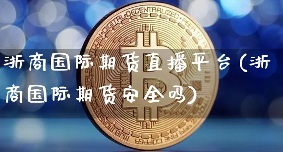 浙商国际期货直播平台(浙商国际期货安全吗)_https://www.lclxwz.com_上期所_第1张