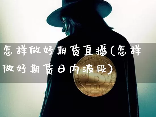 怎样做好期货直播(怎样做好期货日内波段)_https://www.lclxwz.com_大商所_第1张