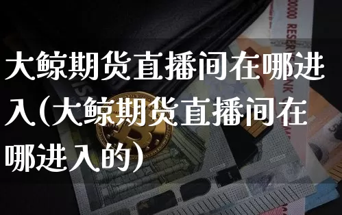 大鲸期货直播间在哪进入(大鲸期货直播间在哪进入的)_https://www.lclxwz.com_郑商所_第1张