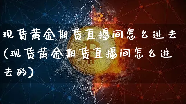 现货黄金期货直播间怎么进去(现货黄金期货直播间怎么进去的)_https://www.lclxwz.com_大商所_第1张