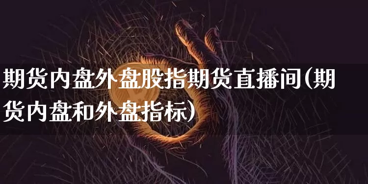期货内盘外盘股指期货直播间(期货内盘和外盘指标)_https://www.lclxwz.com_中金所_第1张