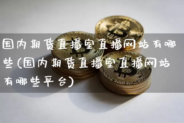 国内期货直播室直播网站有哪些(国内期货直播室直播网站有哪些平台)_https://www.lclxwz.com_中金所_第1张
