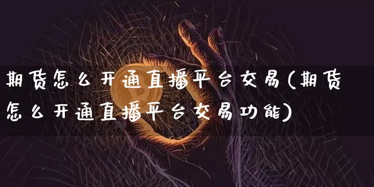 期货怎么开通直播平台交易(期货怎么开通直播平台交易功能)_https://www.lclxwz.com_上期所_第1张