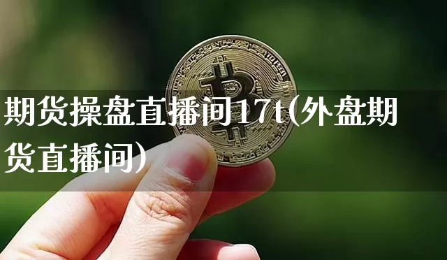 期货操盘直播间17t(外盘期货直播间)_https://www.lclxwz.com_上期能源_第1张