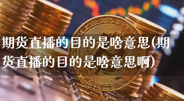 期货直播的目的是啥意思(期货直播的目的是啥意思啊)_https://www.lclxwz.com_中金所_第1张