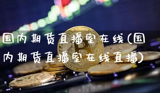 国内期货直播室在线(国内期货直播室在线直播)_https://www.lclxwz.com_郑商所_第1张