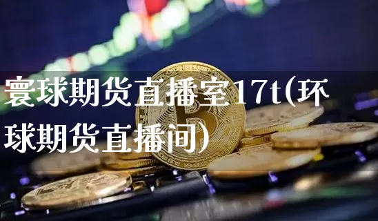 寰球期货直播室17t(环球期货直播间)_https://www.lclxwz.com_郑商所_第1张