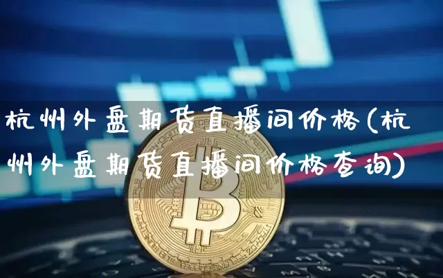 杭州外盘期货直播间价格(杭州外盘期货直播间价格查询)_https://www.lclxwz.com_上期能源_第1张