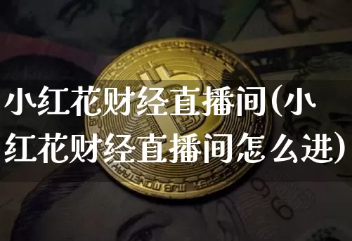 小红花财经直播间(小红花财经直播间怎么进)_https://www.lclxwz.com_上期能源_第1张