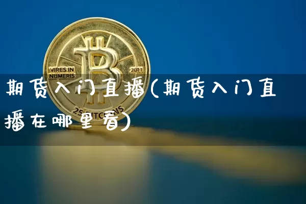 期货入门直播(期货入门直播在哪里看)_https://www.lclxwz.com_上期所_第1张
