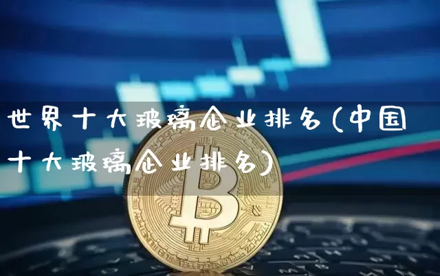 世界十大玻璃企业排名(中国十大玻璃企业排名)_https://www.lclxwz.com_大商所_第1张