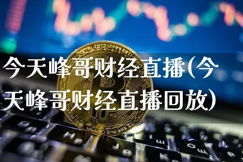 今天峰哥财经直播(今天峰哥财经直播回放)_https://www.lclxwz.com_大商所_第1张