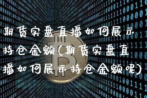 期货实盘直播如何展示持仓金额(期货实盘直播如何展示持仓金额呢)_https://www.lclxwz.com_上期所_第1张
