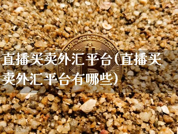 直播买卖外汇平台(直播买卖外汇平台有哪些)_https://www.lclxwz.com_上期能源_第1张
