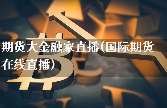 期货大金融家直播(国际期货在线直播)_https://www.lclxwz.com_上期能源_第1张