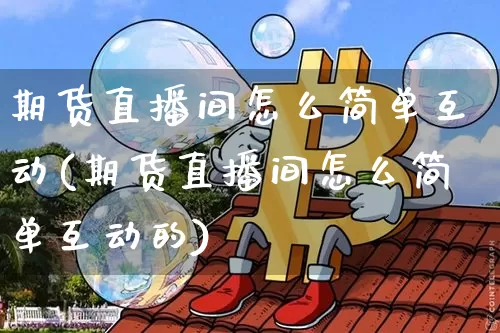 期货直播间怎么简单互动(期货直播间怎么简单互动的)_https://www.lclxwz.com_上期所_第1张