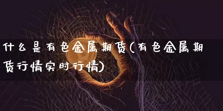什么是有色金属期货(有色金属期货行情实时行情)_https://www.lclxwz.com_大商所_第1张