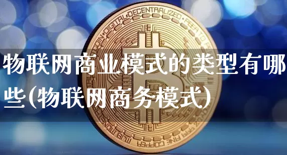 物联网商业模式的类型有哪些(物联网商务模式)_https://www.lclxwz.com_上期所_第1张