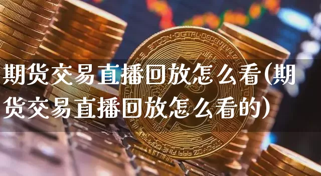 期货交易直播回放怎么看(期货交易直播回放怎么看的)_https://www.lclxwz.com_大商所_第1张
