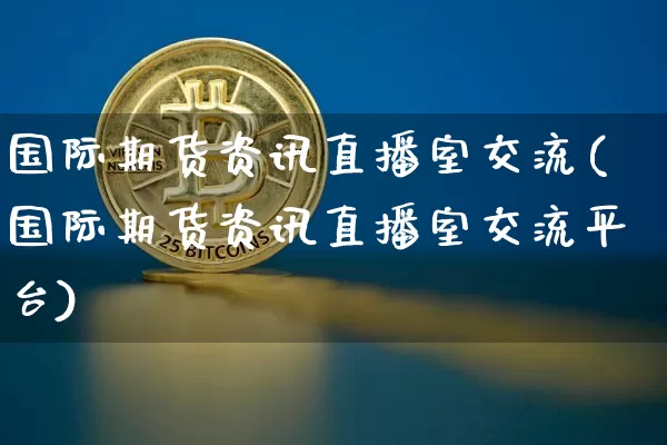 国际期货资讯直播室交流(国际期货资讯直播室交流平台)_https://www.lclxwz.com_上期能源_第1张