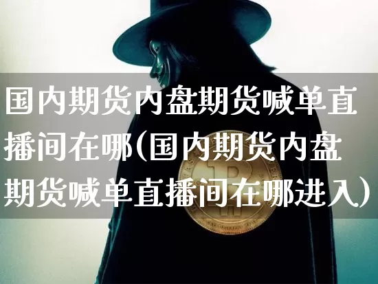 国内期货内盘期货喊单直播间在哪(国内期货内盘期货喊单直播间在哪进入)_https://www.lclxwz.com_大商所_第1张