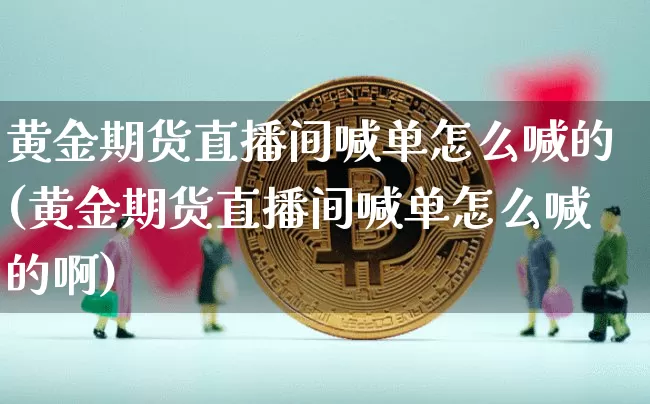 黄金期货直播间喊单怎么喊的(黄金期货直播间喊单怎么喊的啊)_https://www.lclxwz.com_上期所_第1张