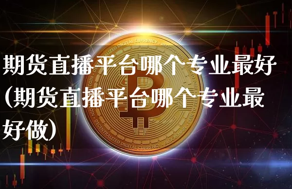 期货直播平台哪个专业最好(期货直播平台哪个专业最好做)_https://www.lclxwz.com_中金所_第1张