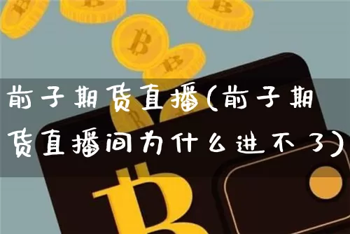 前子期货直播(前子期货直播间为什么进不了)_https://www.lclxwz.com_上期能源_第1张