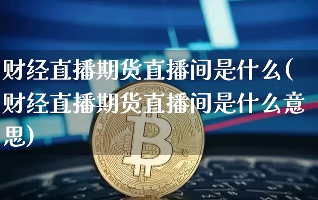 财经直播期货直播间是什么(财经直播期货直播间是什么意思)_https://www.lclxwz.com_上期能源_第1张