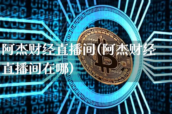 阿杰财经直播间(阿杰财经直播间在哪)_https://www.lclxwz.com_大商所_第1张