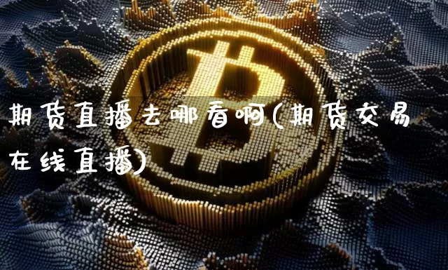 期货直播去哪看啊(期货交易在线直播)_https://www.lclxwz.com_大商所_第1张