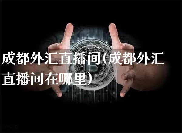 成都外汇直播间(成都外汇直播间在哪里)_https://www.lclxwz.com_上期能源_第1张
