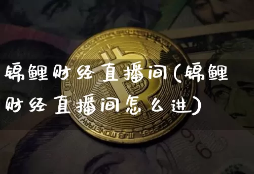 锦鲤财经直播间(锦鲤财经直播间怎么进)_https://www.lclxwz.com_上期所_第1张