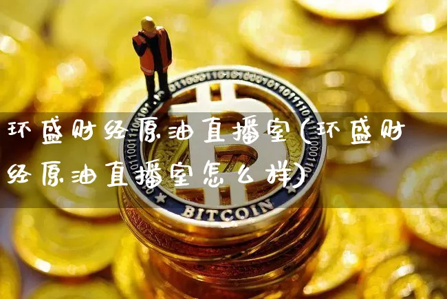 环盛财经原油直播室(环盛财经原油直播室怎么样)_https://www.lclxwz.com_大商所_第1张