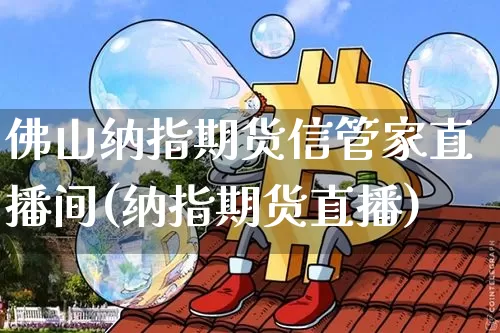 佛山纳指期货信管家直播间(纳指期货直播)_https://www.lclxwz.com_上期所_第1张