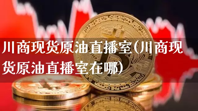 川商现货原油直播室(川商现货原油直播室在哪)_https://www.lclxwz.com_上期能源_第1张